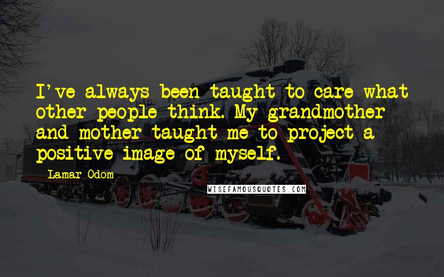 Lamar Odom Quotes: I've always been taught to care what other people think. My grandmother and mother taught me to project a positive image of myself.