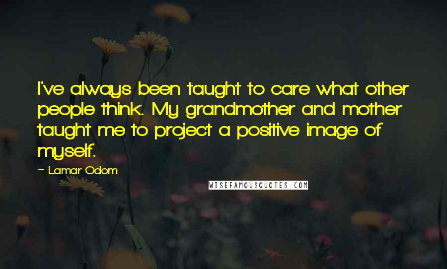 Lamar Odom Quotes: I've always been taught to care what other people think. My grandmother and mother taught me to project a positive image of myself.
