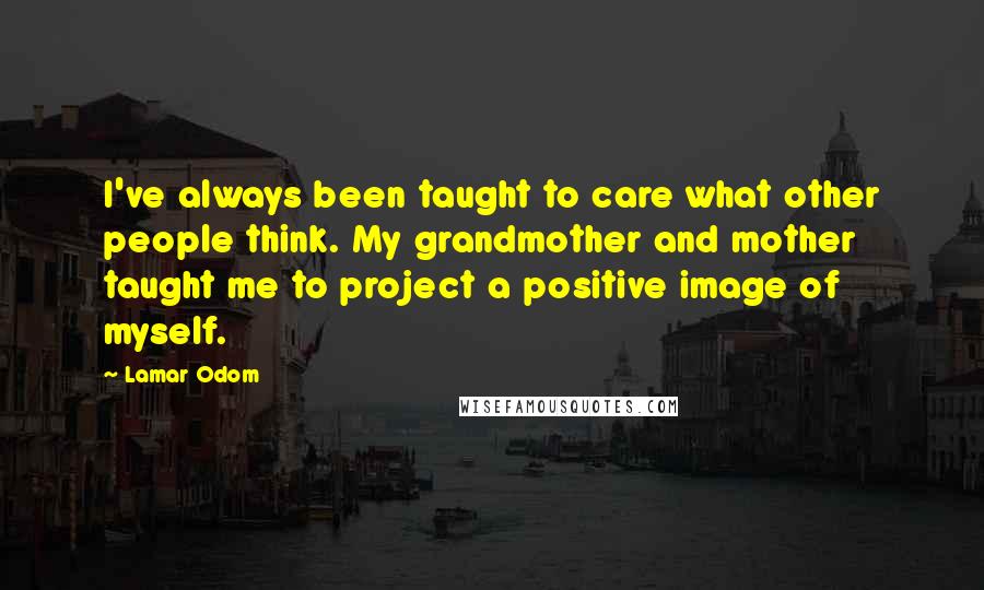 Lamar Odom Quotes: I've always been taught to care what other people think. My grandmother and mother taught me to project a positive image of myself.