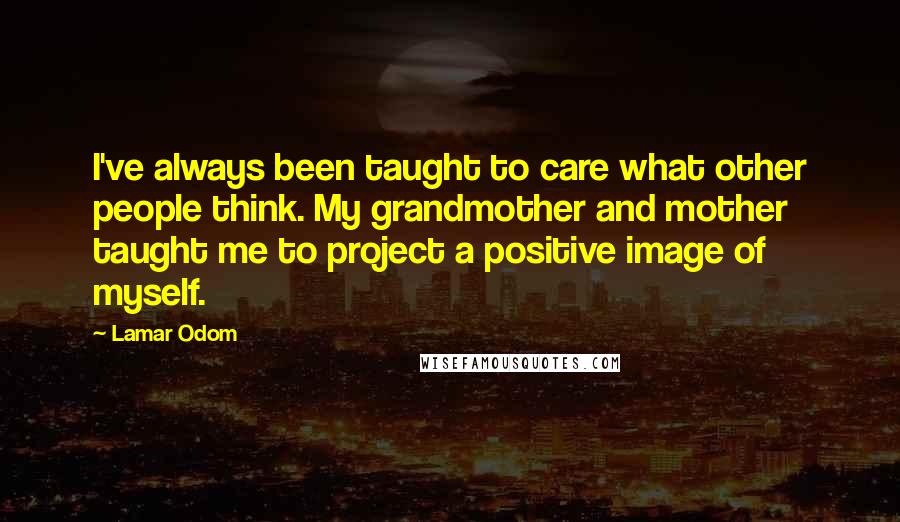 Lamar Odom Quotes: I've always been taught to care what other people think. My grandmother and mother taught me to project a positive image of myself.