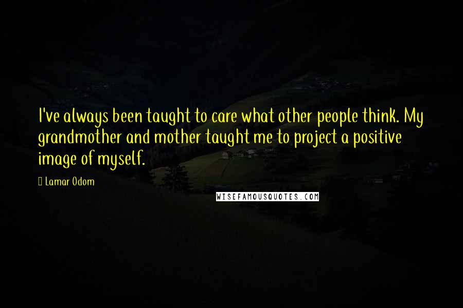 Lamar Odom Quotes: I've always been taught to care what other people think. My grandmother and mother taught me to project a positive image of myself.
