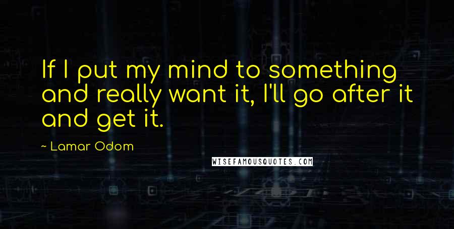 Lamar Odom Quotes: If I put my mind to something and really want it, I'll go after it and get it.