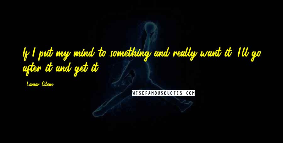 Lamar Odom Quotes: If I put my mind to something and really want it, I'll go after it and get it.