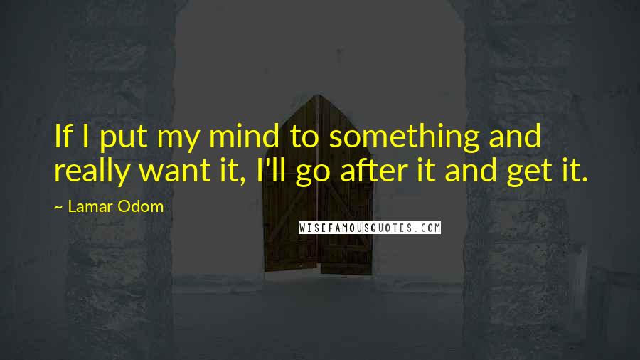 Lamar Odom Quotes: If I put my mind to something and really want it, I'll go after it and get it.