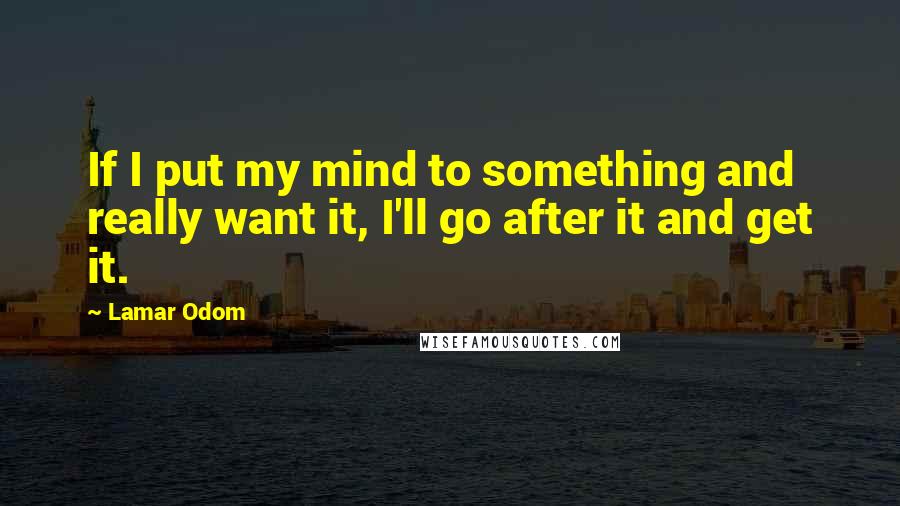 Lamar Odom Quotes: If I put my mind to something and really want it, I'll go after it and get it.