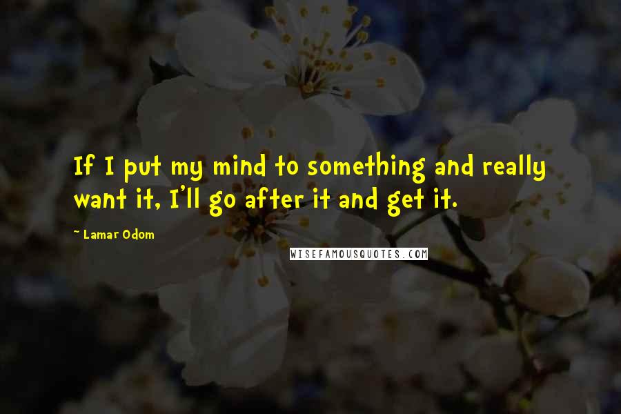 Lamar Odom Quotes: If I put my mind to something and really want it, I'll go after it and get it.