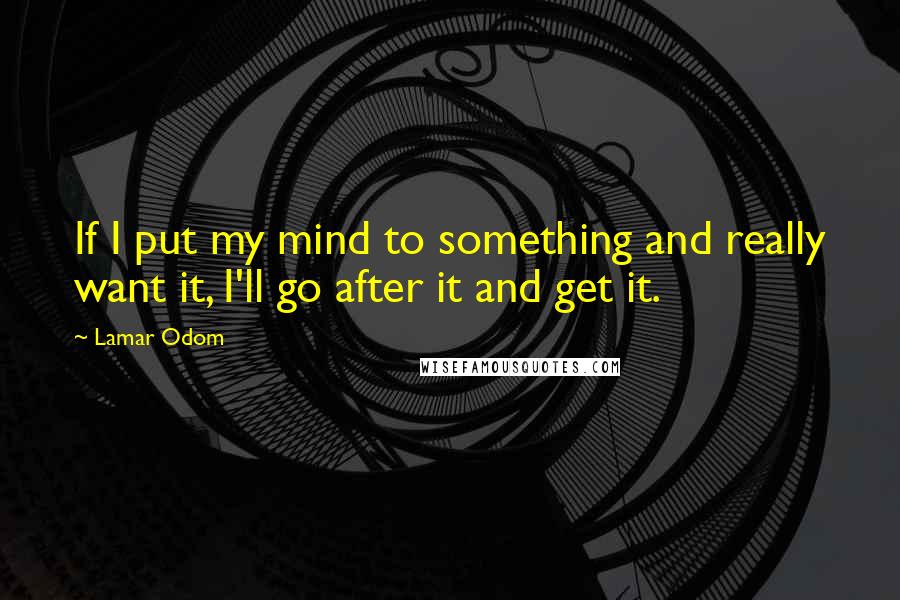 Lamar Odom Quotes: If I put my mind to something and really want it, I'll go after it and get it.