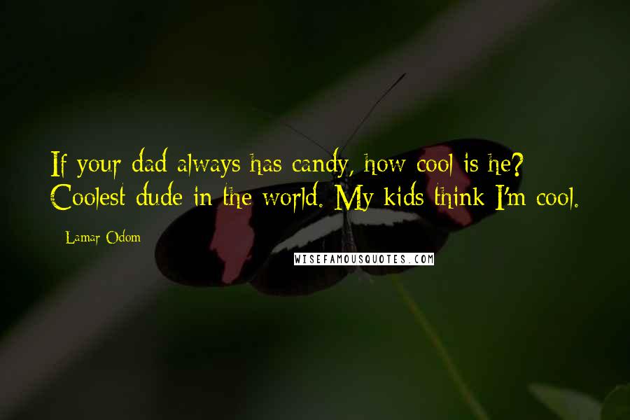 Lamar Odom Quotes: If your dad always has candy, how cool is he? Coolest dude in the world. My kids think I'm cool.