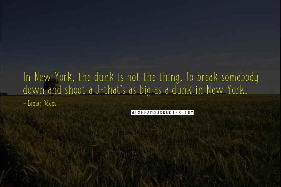 Lamar Odom Quotes: In New York, the dunk is not the thing. To break somebody down and shoot a J-that's as big as a dunk in New York.