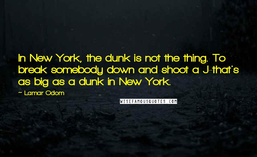 Lamar Odom Quotes: In New York, the dunk is not the thing. To break somebody down and shoot a J-that's as big as a dunk in New York.