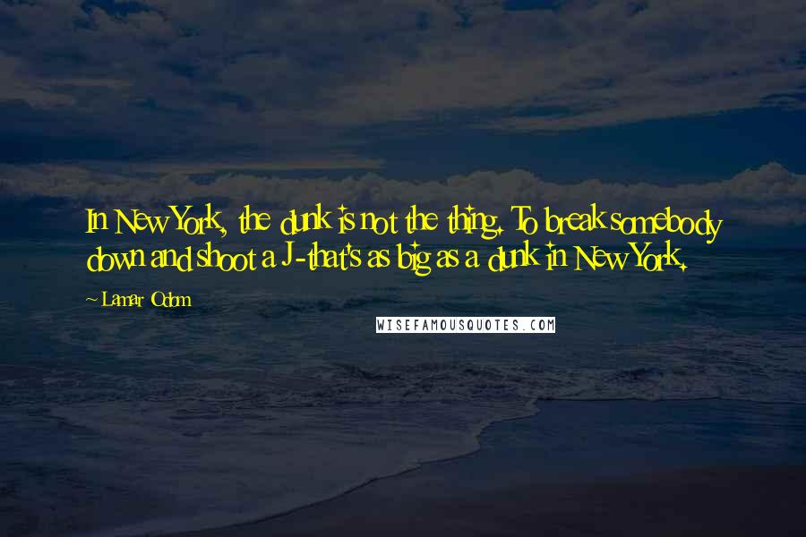 Lamar Odom Quotes: In New York, the dunk is not the thing. To break somebody down and shoot a J-that's as big as a dunk in New York.