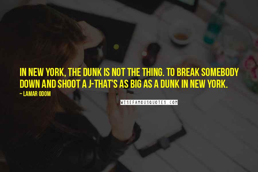 Lamar Odom Quotes: In New York, the dunk is not the thing. To break somebody down and shoot a J-that's as big as a dunk in New York.