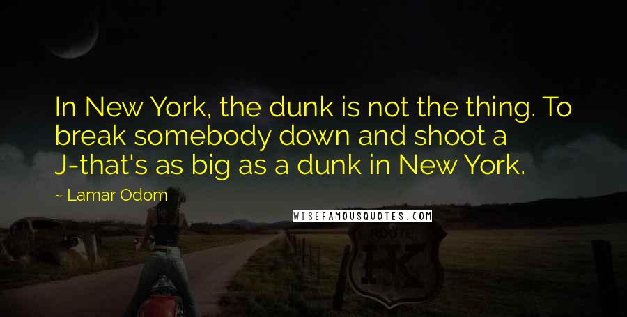 Lamar Odom Quotes: In New York, the dunk is not the thing. To break somebody down and shoot a J-that's as big as a dunk in New York.