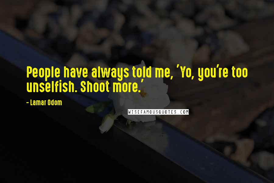 Lamar Odom Quotes: People have always told me, 'Yo, you're too unselfish. Shoot more.'