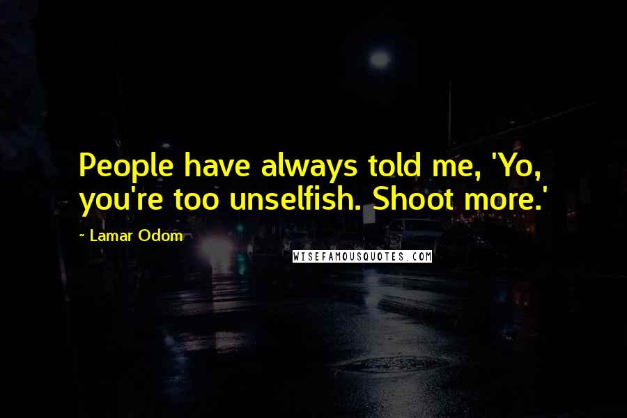 Lamar Odom Quotes: People have always told me, 'Yo, you're too unselfish. Shoot more.'