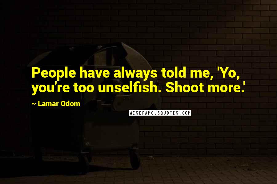 Lamar Odom Quotes: People have always told me, 'Yo, you're too unselfish. Shoot more.'