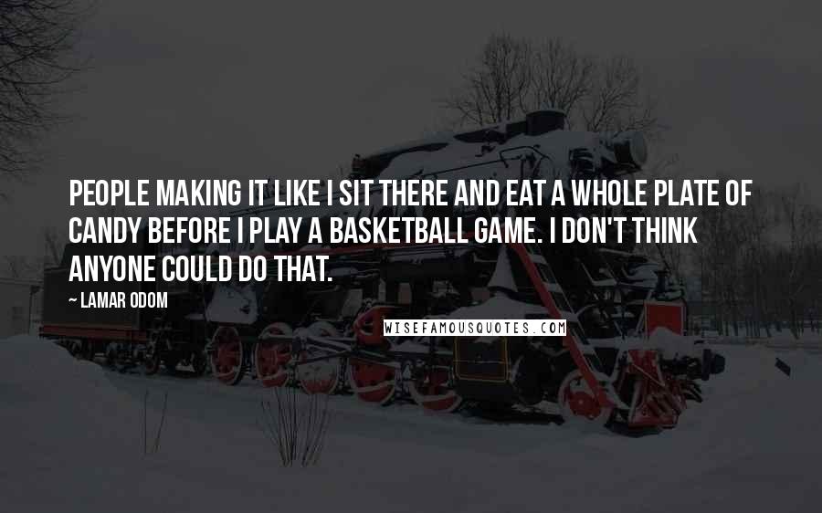 Lamar Odom Quotes: People making it like I sit there and eat a whole plate of candy before I play a basketball game. I don't think anyone could do that.