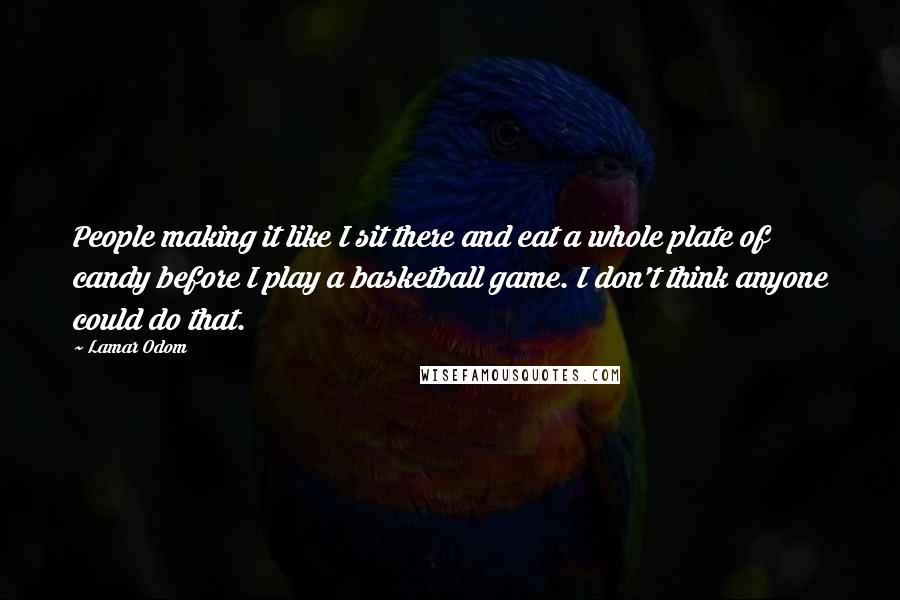 Lamar Odom Quotes: People making it like I sit there and eat a whole plate of candy before I play a basketball game. I don't think anyone could do that.