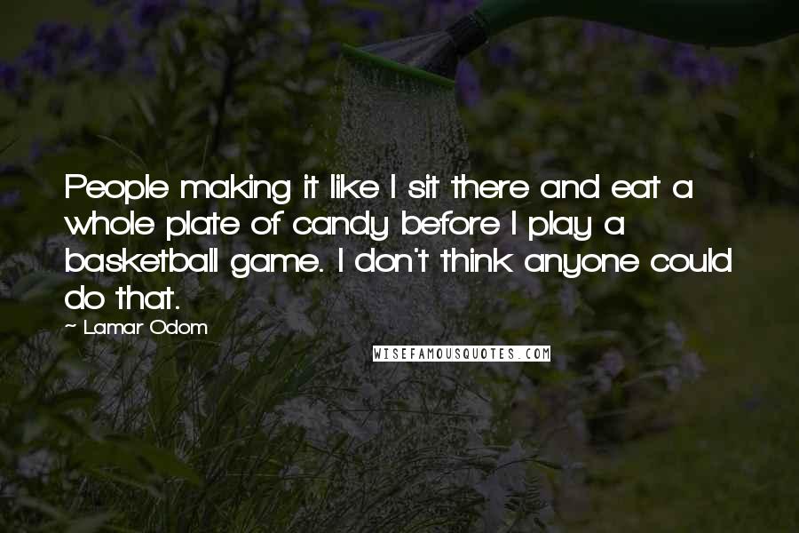 Lamar Odom Quotes: People making it like I sit there and eat a whole plate of candy before I play a basketball game. I don't think anyone could do that.