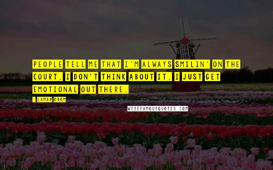 Lamar Odom Quotes: People tell me that I'm always smilin' on the court. I don't think about it. I just get emotional out there.