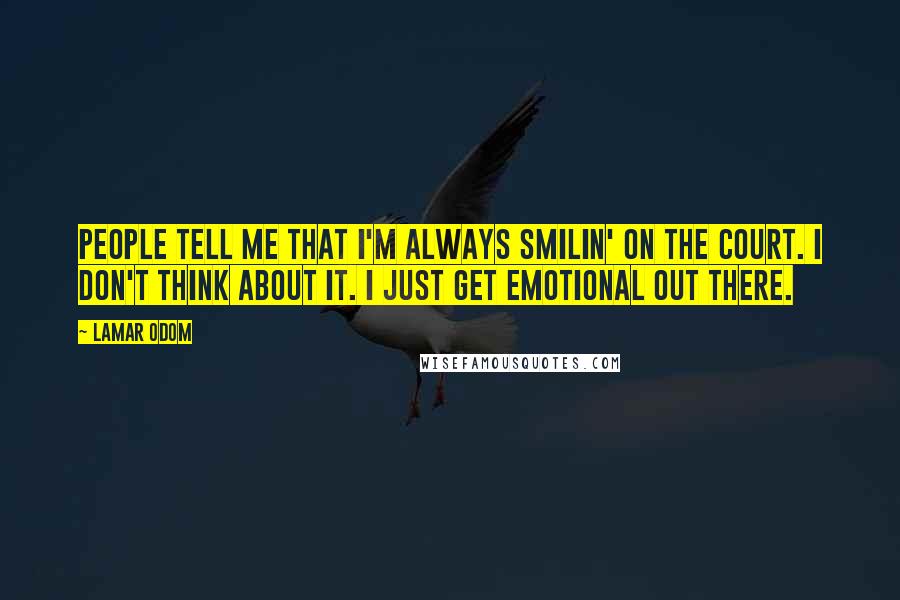 Lamar Odom Quotes: People tell me that I'm always smilin' on the court. I don't think about it. I just get emotional out there.