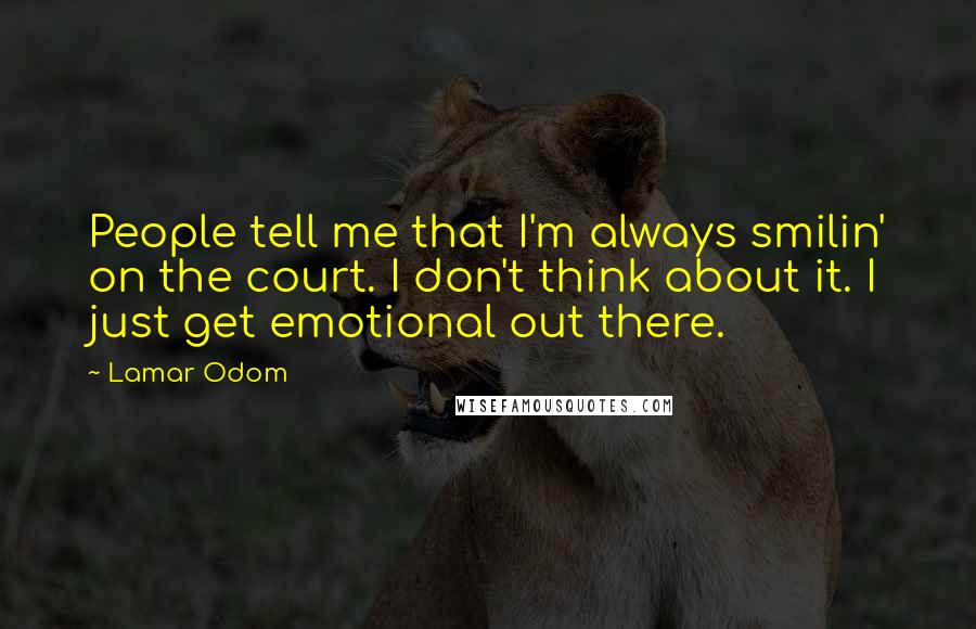 Lamar Odom Quotes: People tell me that I'm always smilin' on the court. I don't think about it. I just get emotional out there.