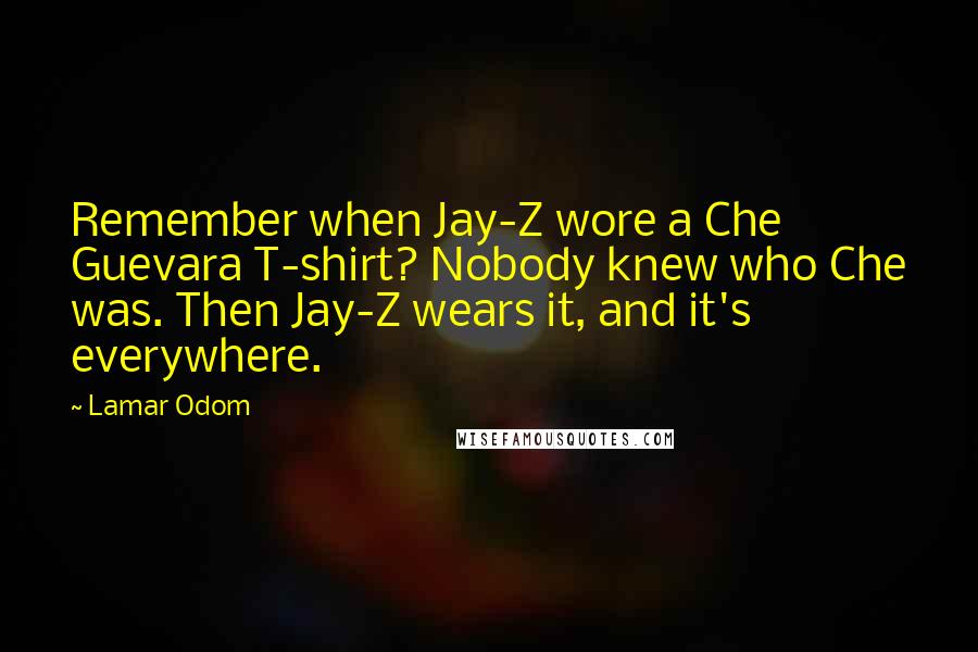 Lamar Odom Quotes: Remember when Jay-Z wore a Che Guevara T-shirt? Nobody knew who Che was. Then Jay-Z wears it, and it's everywhere.
