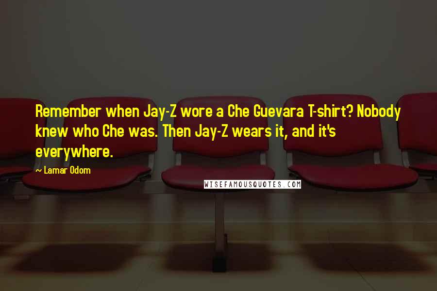 Lamar Odom Quotes: Remember when Jay-Z wore a Che Guevara T-shirt? Nobody knew who Che was. Then Jay-Z wears it, and it's everywhere.