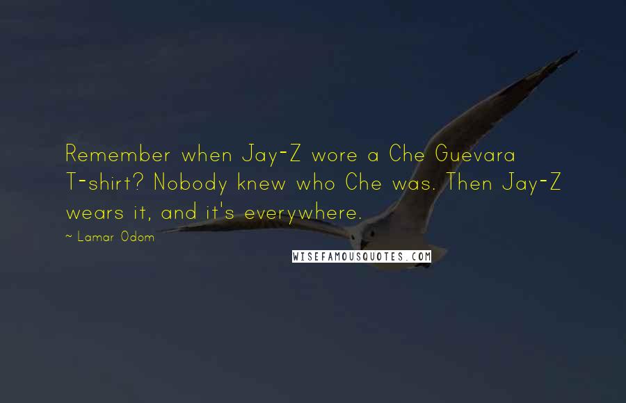 Lamar Odom Quotes: Remember when Jay-Z wore a Che Guevara T-shirt? Nobody knew who Che was. Then Jay-Z wears it, and it's everywhere.