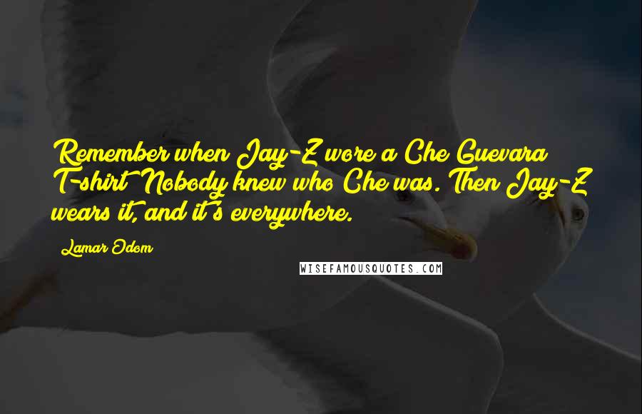 Lamar Odom Quotes: Remember when Jay-Z wore a Che Guevara T-shirt? Nobody knew who Che was. Then Jay-Z wears it, and it's everywhere.