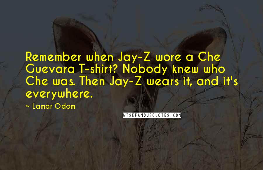 Lamar Odom Quotes: Remember when Jay-Z wore a Che Guevara T-shirt? Nobody knew who Che was. Then Jay-Z wears it, and it's everywhere.