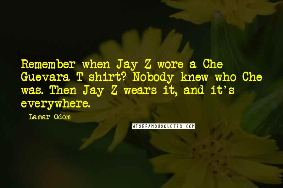 Lamar Odom Quotes: Remember when Jay-Z wore a Che Guevara T-shirt? Nobody knew who Che was. Then Jay-Z wears it, and it's everywhere.