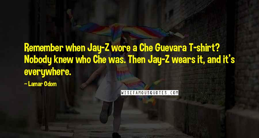 Lamar Odom Quotes: Remember when Jay-Z wore a Che Guevara T-shirt? Nobody knew who Che was. Then Jay-Z wears it, and it's everywhere.