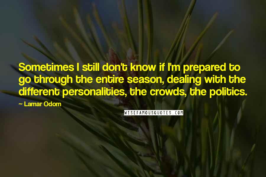 Lamar Odom Quotes: Sometimes I still don't know if I'm prepared to go through the entire season, dealing with the different personalities, the crowds, the politics.