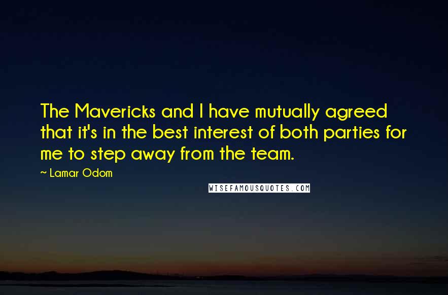 Lamar Odom Quotes: The Mavericks and I have mutually agreed that it's in the best interest of both parties for me to step away from the team.