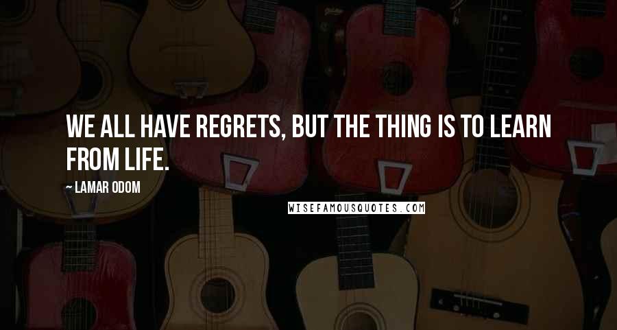 Lamar Odom Quotes: We all have regrets, but the thing is to learn from life.