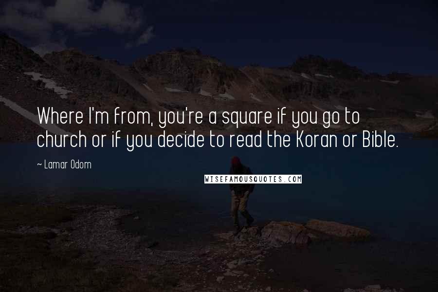 Lamar Odom Quotes: Where I'm from, you're a square if you go to church or if you decide to read the Koran or Bible.