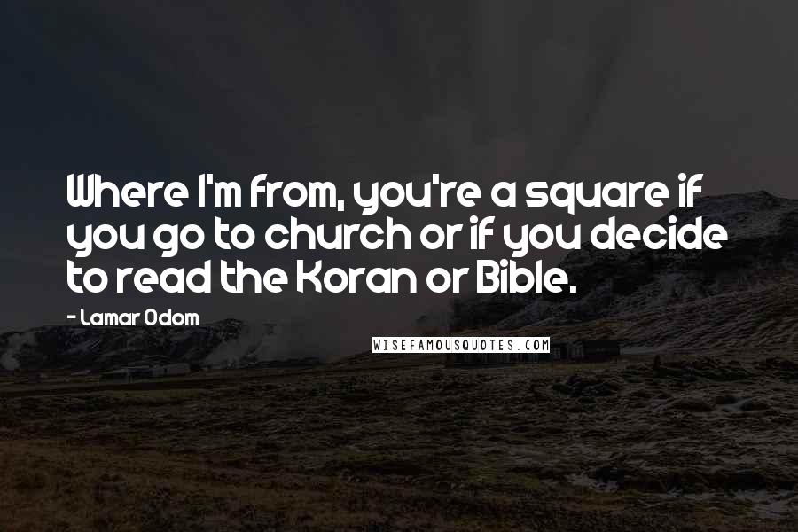 Lamar Odom Quotes: Where I'm from, you're a square if you go to church or if you decide to read the Koran or Bible.