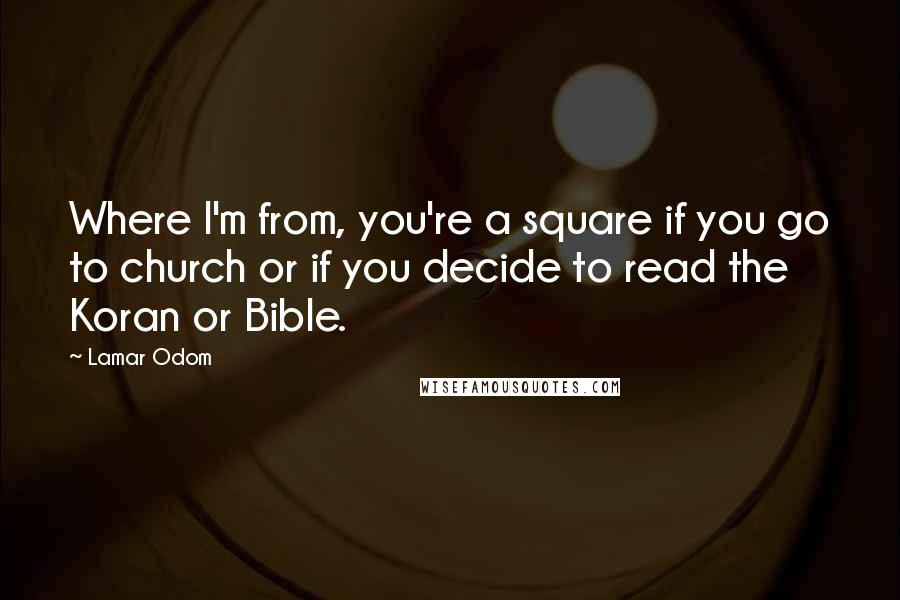 Lamar Odom Quotes: Where I'm from, you're a square if you go to church or if you decide to read the Koran or Bible.