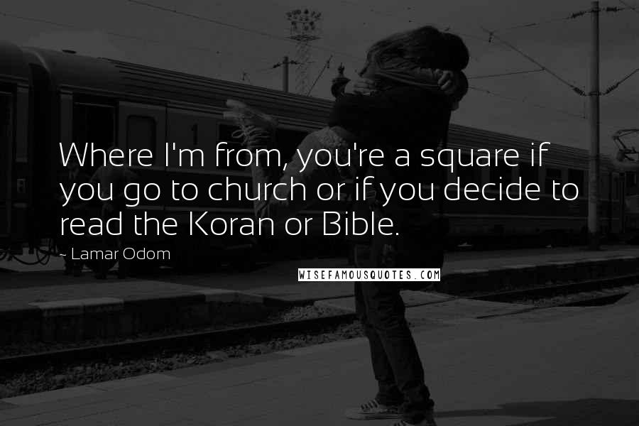 Lamar Odom Quotes: Where I'm from, you're a square if you go to church or if you decide to read the Koran or Bible.