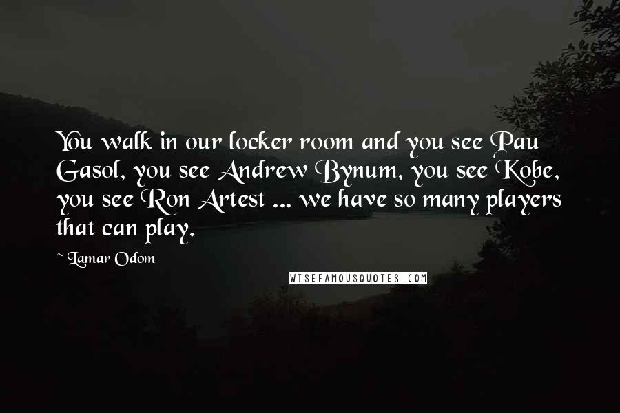 Lamar Odom Quotes: You walk in our locker room and you see Pau Gasol, you see Andrew Bynum, you see Kobe, you see Ron Artest ... we have so many players that can play.