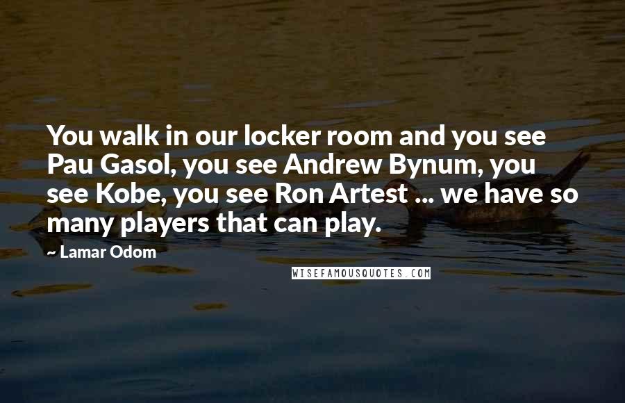 Lamar Odom Quotes: You walk in our locker room and you see Pau Gasol, you see Andrew Bynum, you see Kobe, you see Ron Artest ... we have so many players that can play.