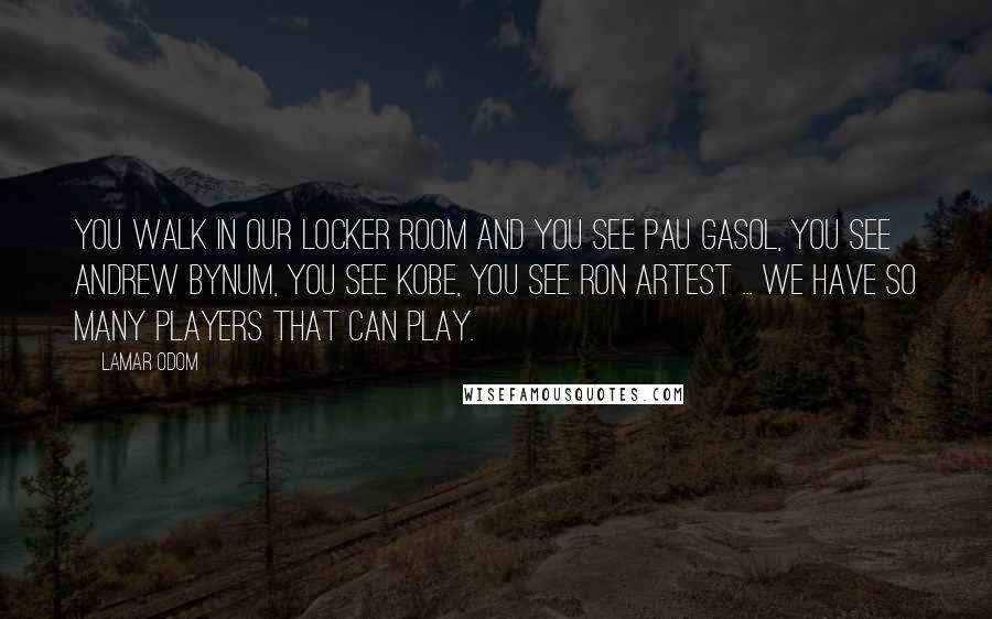 Lamar Odom Quotes: You walk in our locker room and you see Pau Gasol, you see Andrew Bynum, you see Kobe, you see Ron Artest ... we have so many players that can play.