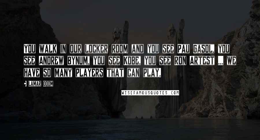 Lamar Odom Quotes: You walk in our locker room and you see Pau Gasol, you see Andrew Bynum, you see Kobe, you see Ron Artest ... we have so many players that can play.