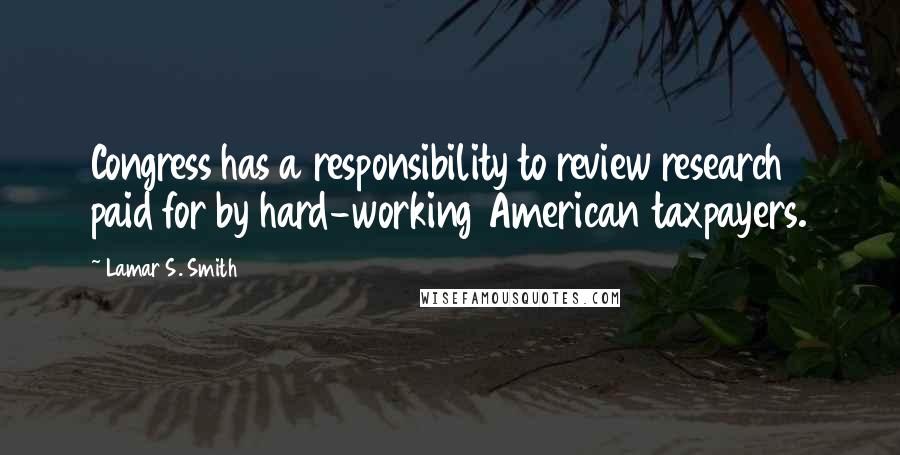 Lamar S. Smith Quotes: Congress has a responsibility to review research paid for by hard-working American taxpayers.