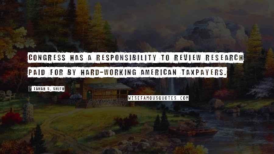 Lamar S. Smith Quotes: Congress has a responsibility to review research paid for by hard-working American taxpayers.