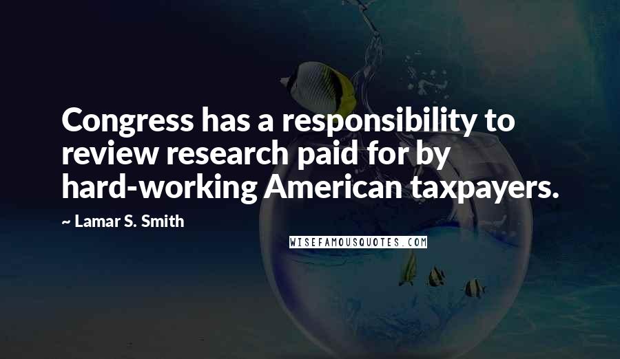 Lamar S. Smith Quotes: Congress has a responsibility to review research paid for by hard-working American taxpayers.