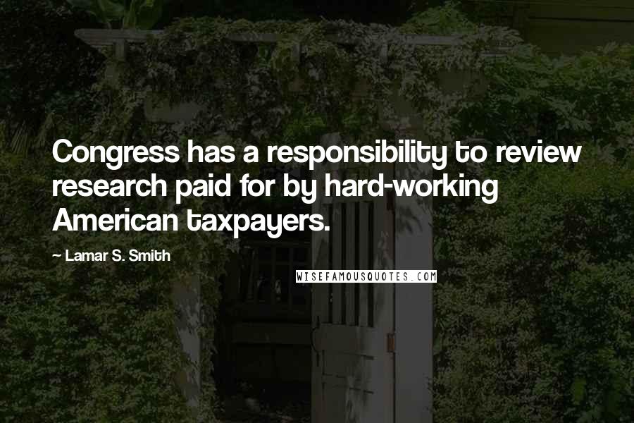 Lamar S. Smith Quotes: Congress has a responsibility to review research paid for by hard-working American taxpayers.