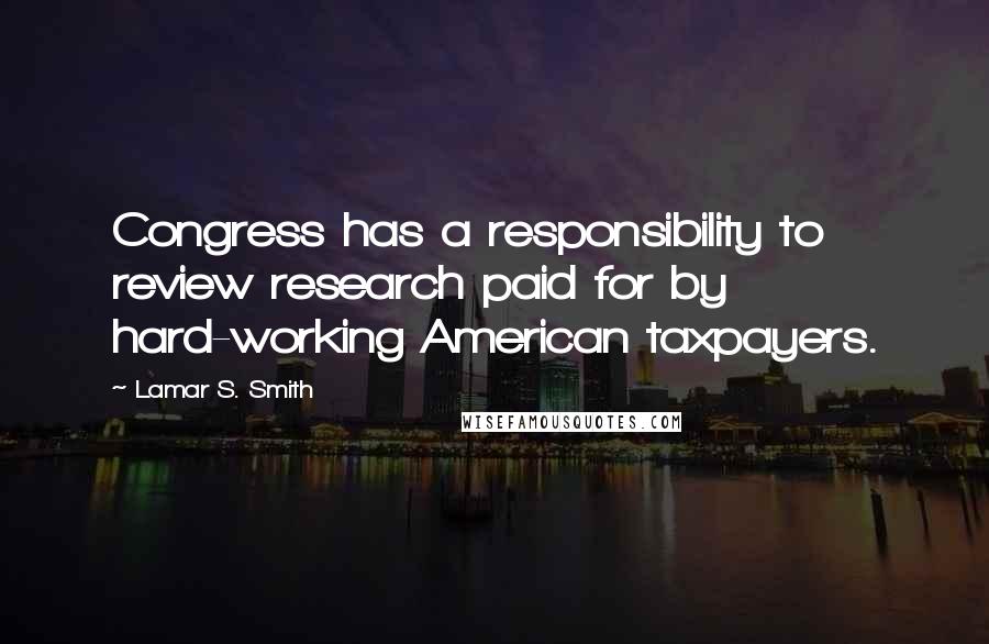 Lamar S. Smith Quotes: Congress has a responsibility to review research paid for by hard-working American taxpayers.