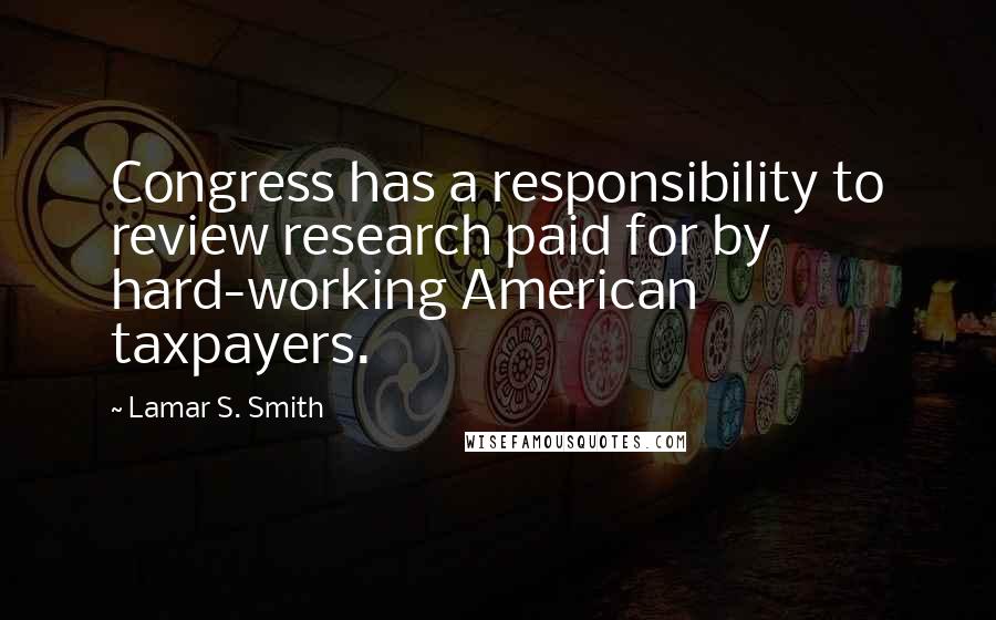 Lamar S. Smith Quotes: Congress has a responsibility to review research paid for by hard-working American taxpayers.
